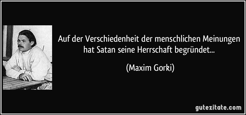 Auf der Verschiedenheit der menschlichen Meinungen hat Satan seine Herrschaft begründet... (Maxim Gorki)