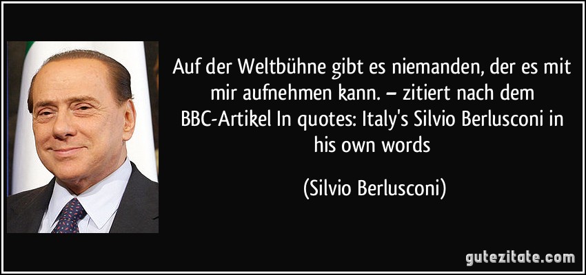 Auf der Weltbühne gibt es niemanden, der es mit mir aufnehmen kann. – zitiert nach dem BBC-Artikel In quotes: Italy's Silvio Berlusconi in his own words (Silvio Berlusconi)