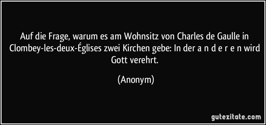 Auf die Frage, warum es am Wohnsitz von Charles de Gaulle in Clombey-les-deux-Églises zwei Kirchen gebe: In der a n d e r e n wird Gott verehrt. (Anonym)