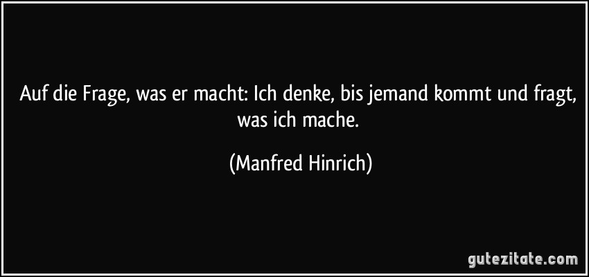 Auf die Frage, was er macht: Ich denke, bis jemand kommt und fragt, was ich mache. (Manfred Hinrich)