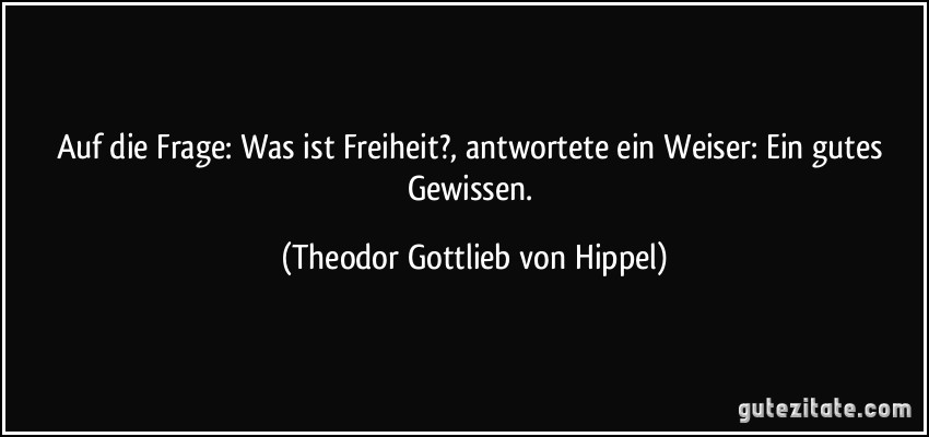 Auf die Frage: Was ist Freiheit?, antwortete ein Weiser: Ein gutes Gewissen. (Theodor Gottlieb von Hippel)