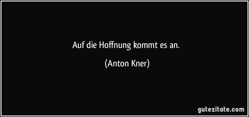 Auf die Hoffnung kommt es an. (Anton Kner)