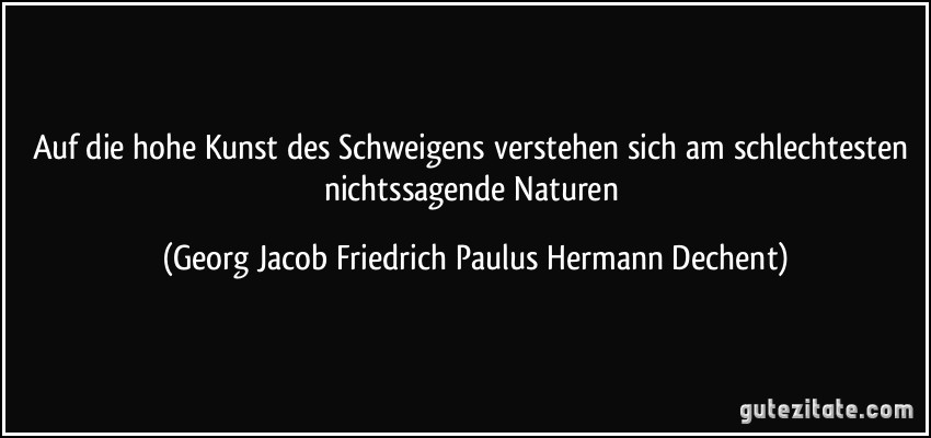 Auf die hohe Kunst des Schweigens verstehen sich am schlechtesten nichtssagende Naturen (Georg Jacob Friedrich Paulus Hermann Dechent)