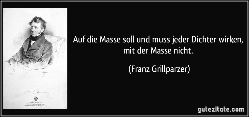 Auf die Masse soll und muss jeder Dichter wirken, mit der Masse nicht. (Franz Grillparzer)