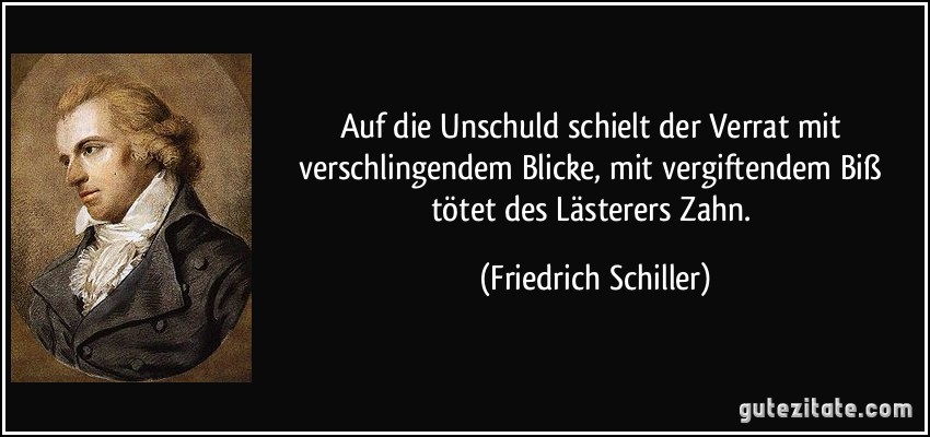 Auf die Unschuld schielt der Verrat mit verschlingendem Blicke, mit vergiftendem Biß tötet des Lästerers Zahn. (Friedrich Schiller)