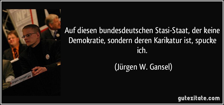 Auf diesen bundesdeutschen Stasi-Staat, der keine Demokratie, sondern deren Karikatur ist, spucke ich. (Jürgen W. Gansel)