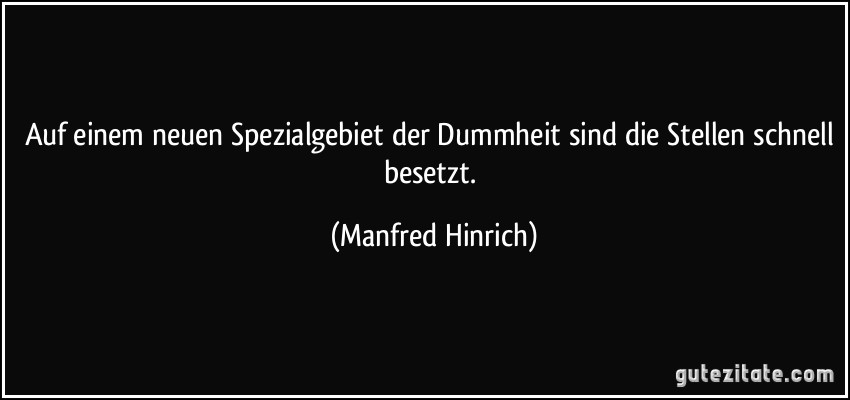 Auf einem neuen Spezialgebiet der Dummheit sind die Stellen schnell besetzt. (Manfred Hinrich)