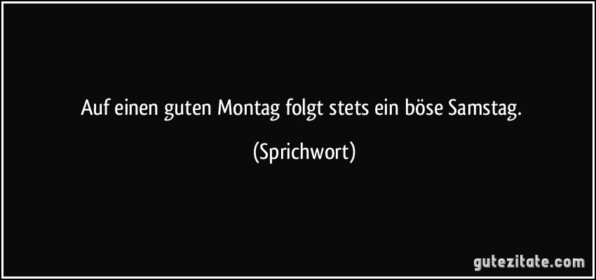 Auf einen guten Montag folgt stets ein böse Samstag. (Sprichwort)