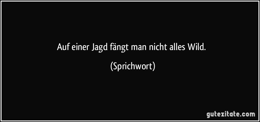 Auf einer Jagd fängt man nicht alles Wild. (Sprichwort)