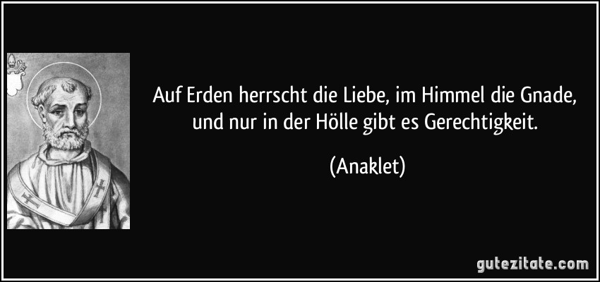 Auf Erden herrscht die Liebe, im Himmel die Gnade, und nur in der Hölle gibt es Gerechtigkeit. (Anaklet)