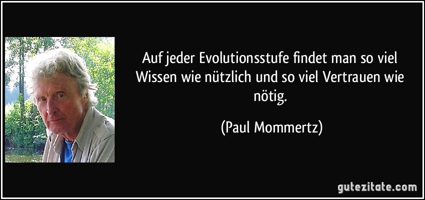Auf jeder Evolutionsstufe findet man so viel Wissen wie nützlich und so viel Vertrauen wie nötig. (Paul Mommertz)