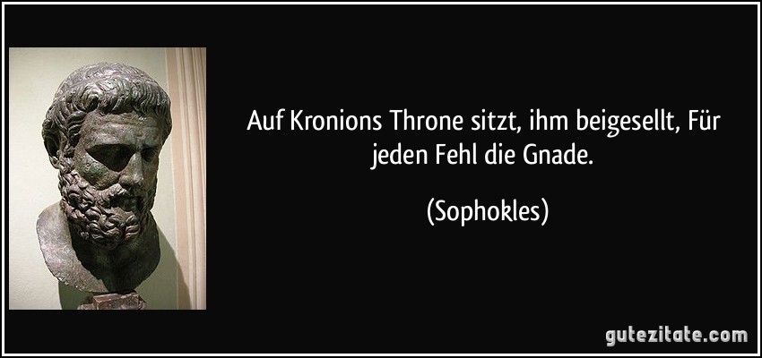 Auf Kronions Throne sitzt, ihm beigesellt, Für jeden Fehl die Gnade. (Sophokles)