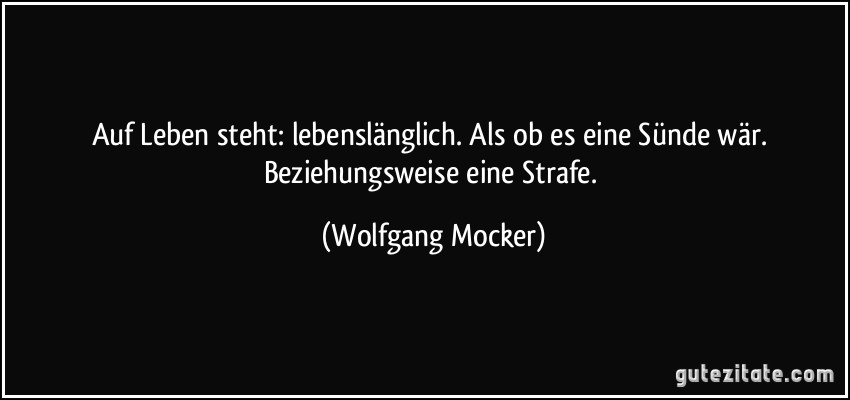 Auf Leben steht: lebenslänglich. Als ob es eine Sünde wär. Beziehungsweise eine Strafe. (Wolfgang Mocker)