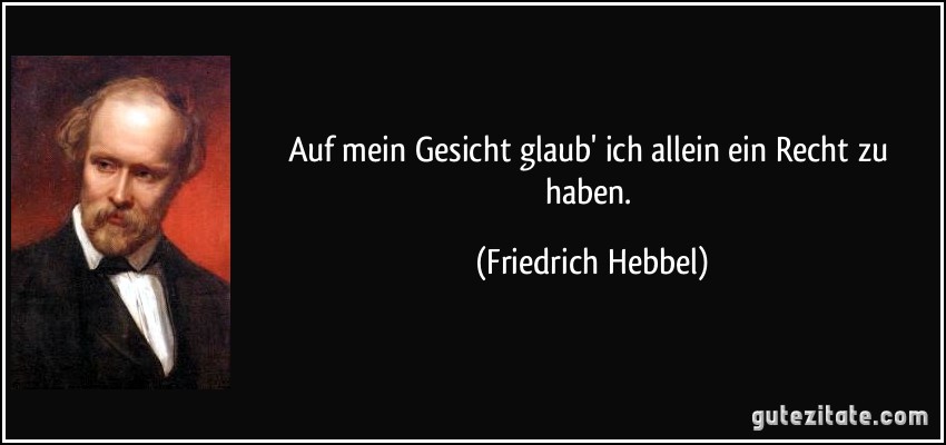 Auf mein Gesicht glaub' ich allein ein Recht zu haben. (Friedrich Hebbel)