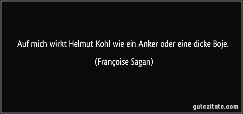 Auf mich wirkt Helmut Kohl wie ein Anker oder eine dicke Boje. (Françoise Sagan)