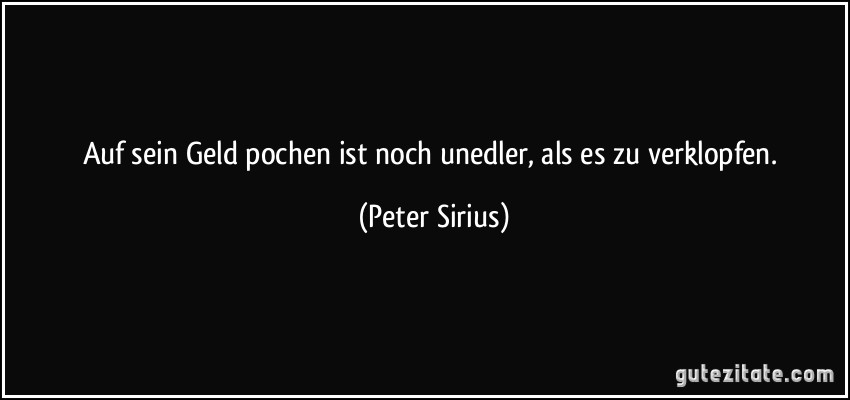 Auf sein Geld pochen ist noch unedler, als es zu verklopfen. (Peter Sirius)