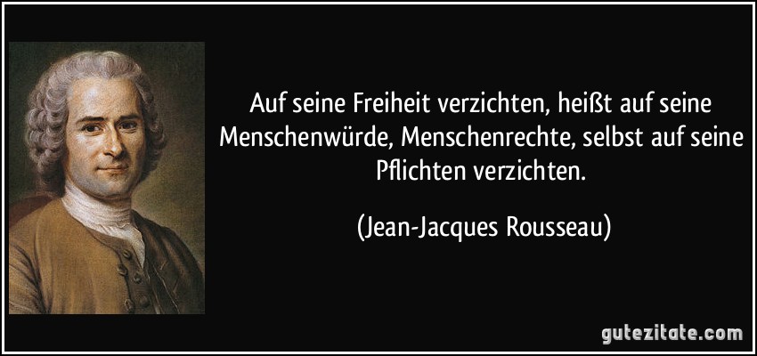 Auf seine Freiheit verzichten, heißt auf seine Menschenwürde, Menschenrechte, selbst auf seine Pflichten verzichten. (Jean-Jacques Rousseau)