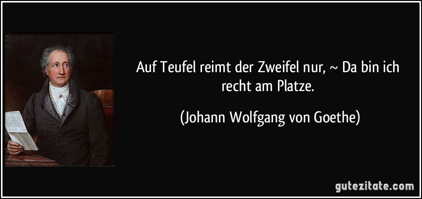 Auf Teufel reimt der Zweifel nur, ~ Da bin ich recht am Platze. (Johann Wolfgang von Goethe)