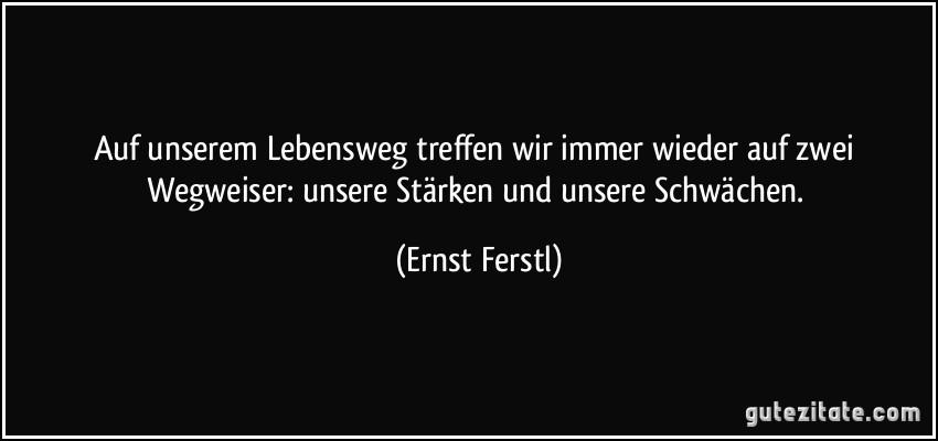 Auf unserem Lebensweg treffen wir immer wieder auf zwei Wegweiser: unsere Stärken und unsere Schwächen. (Ernst Ferstl)