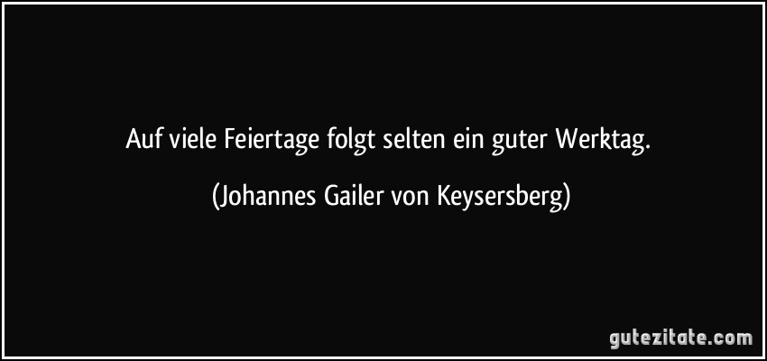 Auf viele Feiertage folgt selten ein guter Werktag. (Johannes Gailer von Keysersberg)