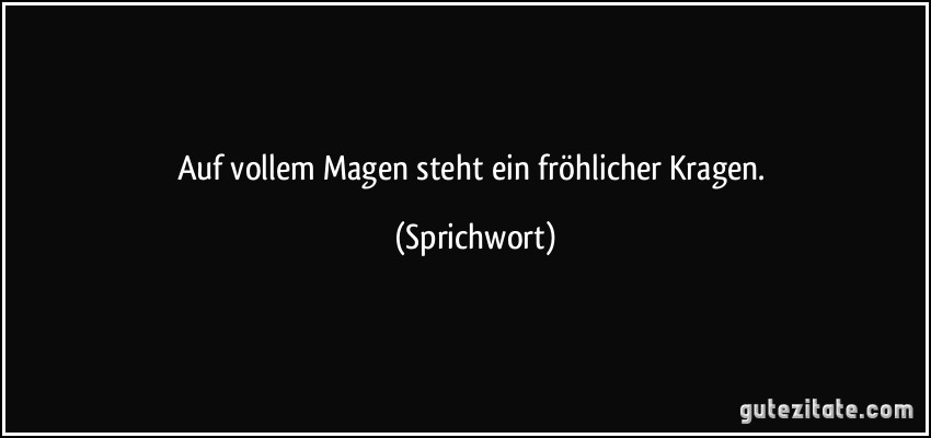 Auf vollem Magen steht ein fröhlicher Kragen. (Sprichwort)