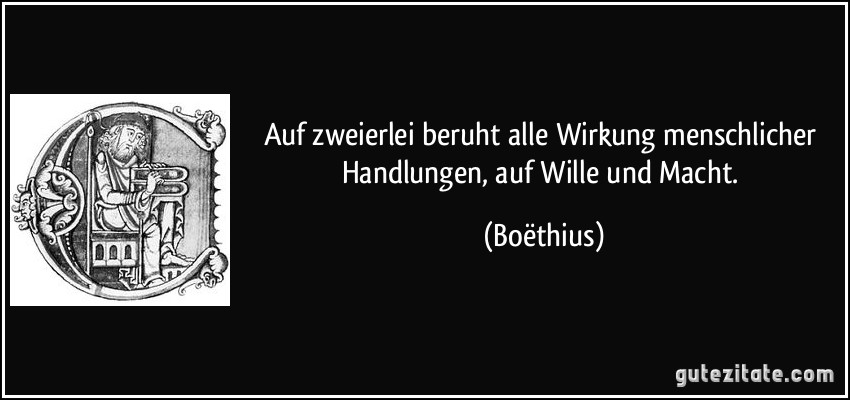 Auf zweierlei beruht alle Wirkung menschlicher Handlungen, auf Wille und Macht. (Boëthius)