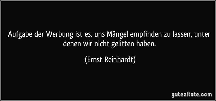 Aufgabe der Werbung ist es, uns Mängel empfinden zu lassen, unter denen wir nicht gelitten haben. (Ernst Reinhardt)