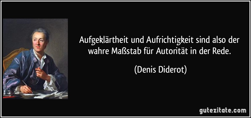 Aufgeklärtheit und Aufrichtigkeit sind also der wahre Maßstab für Autorität in der Rede. (Denis Diderot)