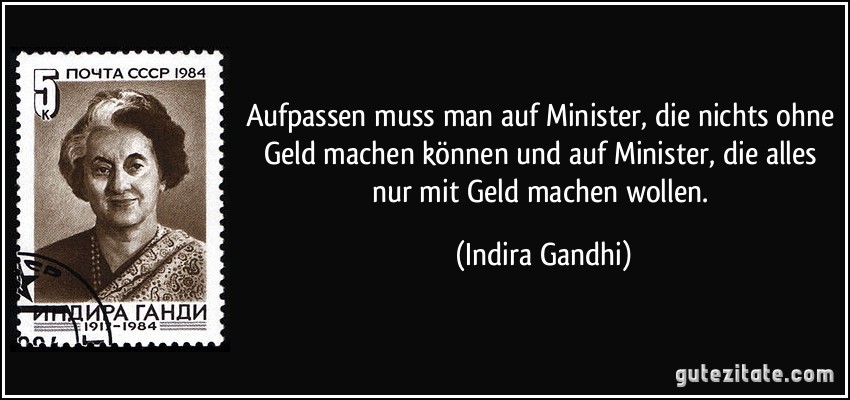 Aufpassen muss man auf Minister, die nichts ohne Geld machen können und auf Minister, die alles nur mit Geld machen wollen. (Indira Gandhi)
