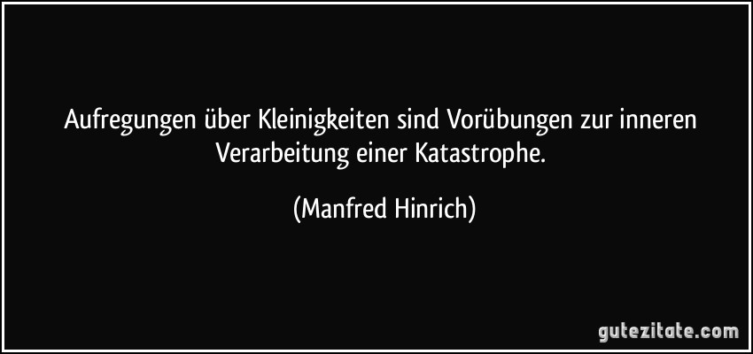 Aufregungen über Kleinigkeiten sind Vorübungen zur inneren Verarbeitung einer Katastrophe. (Manfred Hinrich)