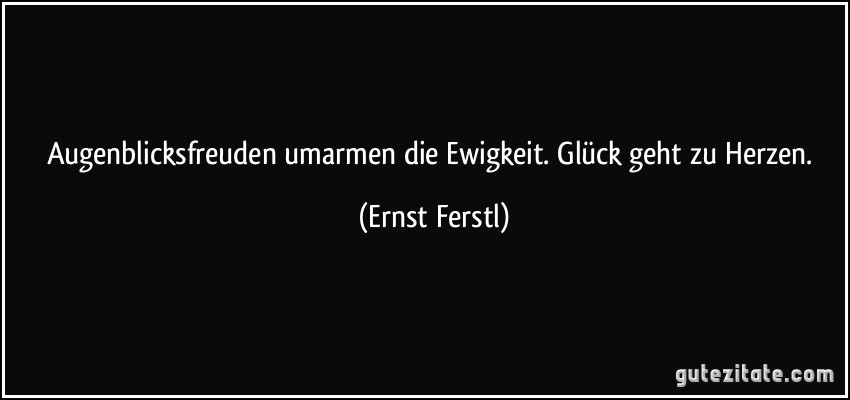 Augenblicksfreuden umarmen die Ewigkeit. Glück geht zu Herzen. (Ernst Ferstl)