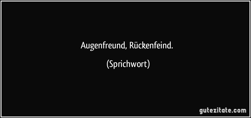 Augenfreund, Rückenfeind. (Sprichwort)