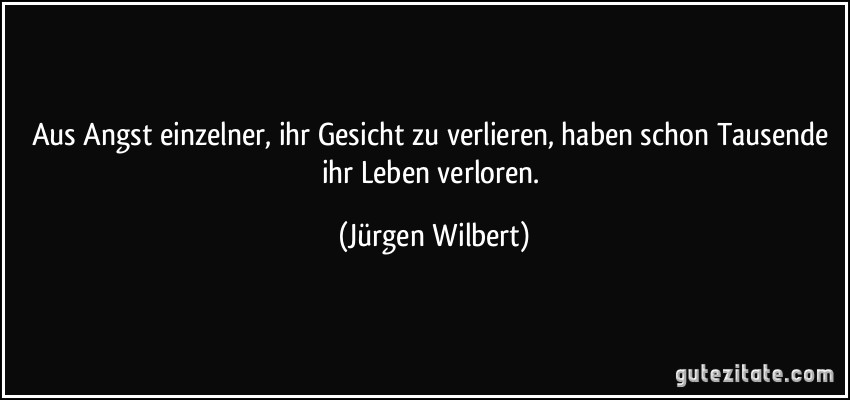 Aus Angst einzelner, ihr Gesicht zu verlieren, haben schon Tausende ihr Leben verloren. (Jürgen Wilbert)