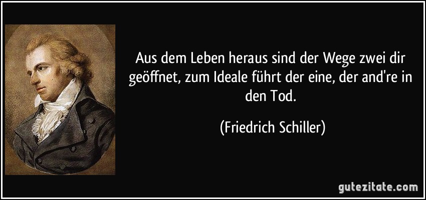 Aus dem Leben heraus sind der Wege zwei dir geöffnet, zum Ideale führt der eine, der and're in den Tod. (Friedrich Schiller)