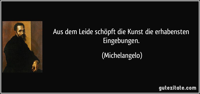 Aus dem Leide schöpft die Kunst die erhabensten Eingebungen. (Michelangelo)