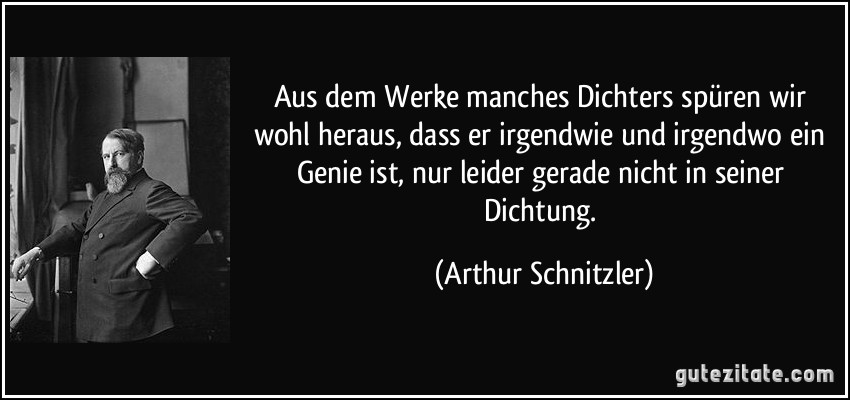 Aus dem Werke manches Dichters spüren wir wohl heraus, dass er irgendwie und irgendwo ein Genie ist, nur leider gerade nicht in seiner Dichtung. (Arthur Schnitzler)