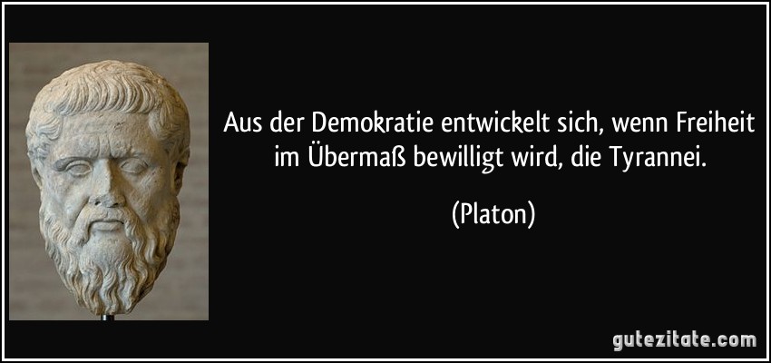 Aus der Demokratie entwickelt sich, wenn Freiheit im Übermaß bewilligt wird, die Tyrannei. (Platon)
