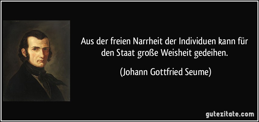 Aus der freien Narrheit der Individuen kann für den Staat große Weisheit gedeihen. (Johann Gottfried Seume)