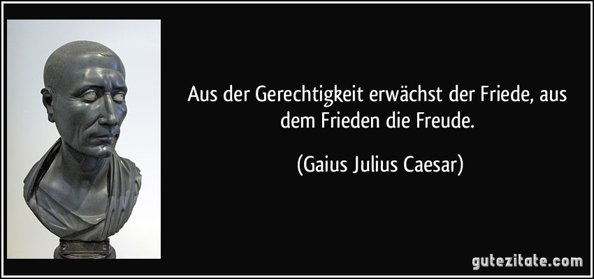 Aus der Gerechtigkeit erwächst der Friede, aus dem Frieden die Freude. (Gaius Julius Caesar)