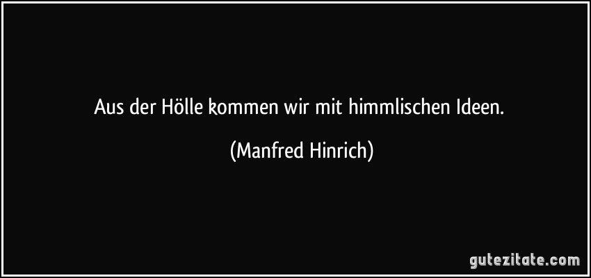 Aus der Hölle kommen wir mit himmlischen Ideen. (Manfred Hinrich)