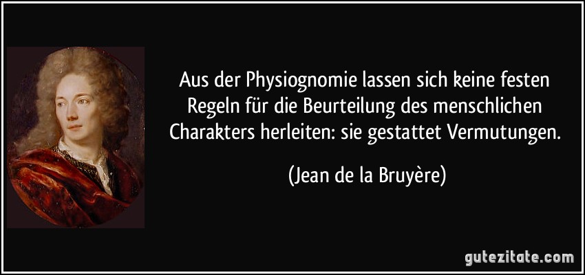 Aus der Physiognomie lassen sich keine festen Regeln für die Beurteilung des menschlichen Charakters herleiten: sie gestattet Vermutungen. (Jean de la Bruyère)