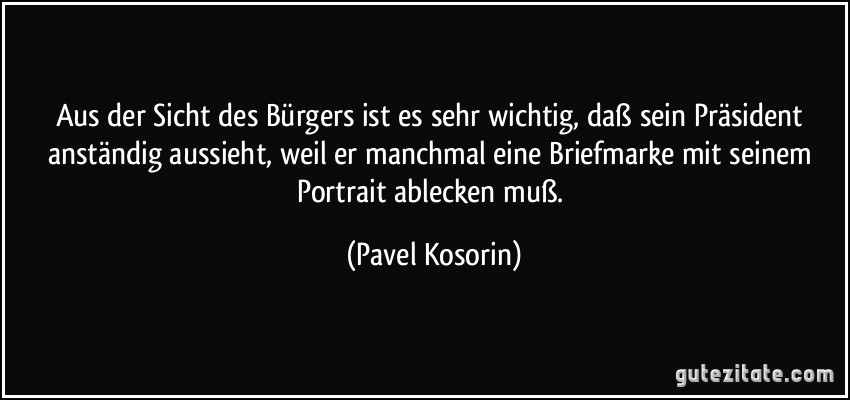 Aus der Sicht des Bürgers ist es sehr wichtig, daß sein Präsident anständig aussieht, weil er manchmal eine Briefmarke mit seinem Portrait ablecken muß. (Pavel Kosorin)