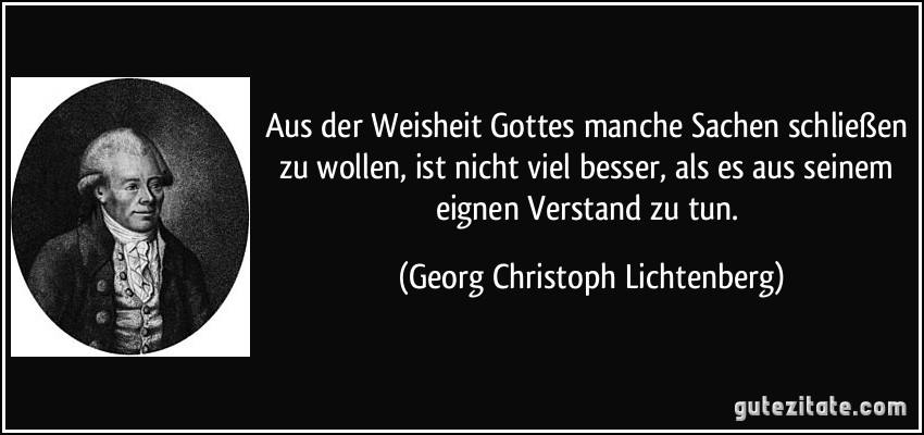 Aus der Weisheit Gottes manche Sachen schließen zu wollen, ist nicht viel besser, als es aus seinem eignen Verstand zu tun. (Georg Christoph Lichtenberg)