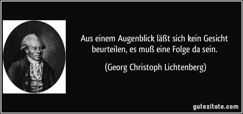 Aus einem Augenblick läßt sich kein Gesicht beurteilen, es muß eine Folge da sein. (Georg Christoph Lichtenberg)