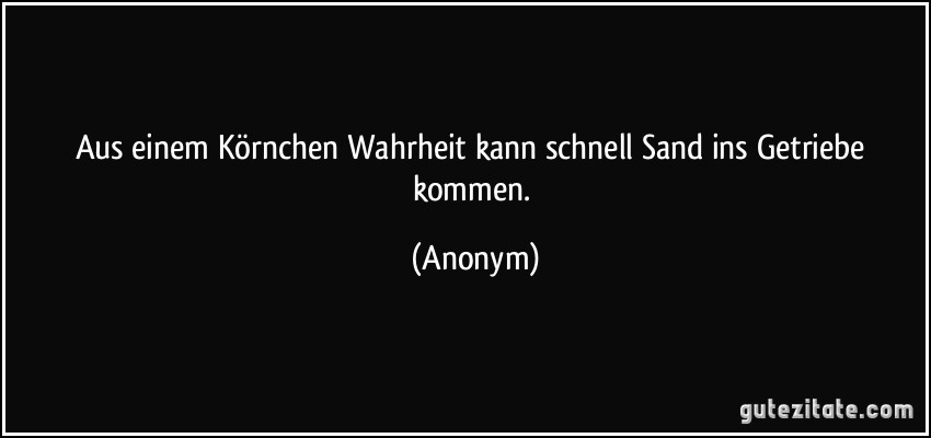 Aus einem Körnchen Wahrheit kann schnell Sand ins Getriebe kommen. (Anonym)