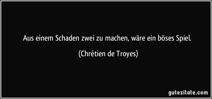 Aus einem Schaden zwei zu machen, wäre ein böses Spiel. (Chrétien de Troyes)