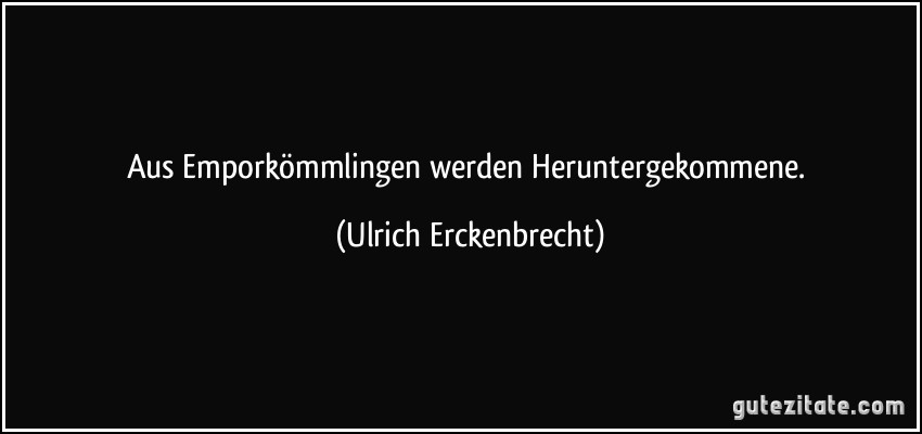 Aus Emporkömmlingen werden Heruntergekommene. (Ulrich Erckenbrecht)