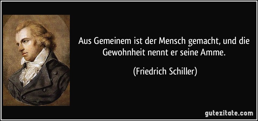 Aus Gemeinem ist der Mensch gemacht, und die Gewohnheit nennt er seine Amme. (Friedrich Schiller)