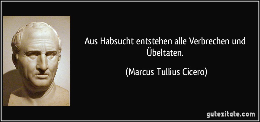 Aus Habsucht entstehen alle Verbrechen und Übeltaten. (Marcus Tullius Cicero)