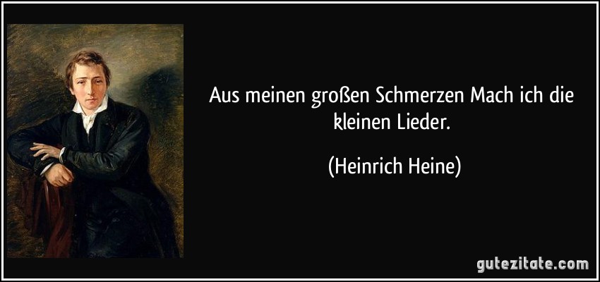 Aus meinen großen Schmerzen Mach ich die kleinen Lieder. (Heinrich Heine)